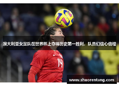 澳大利亚女足队在世界杯上夺得历史第一胜利，队员们信心倍增