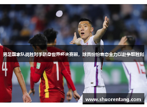 男足国家队战胜对手跻身世界杯决赛圈，球员纷纷表态全力以赴争取胜利