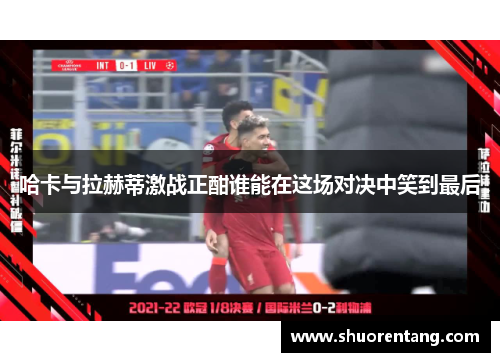 哈卡与拉赫蒂激战正酣谁能在这场对决中笑到最后
