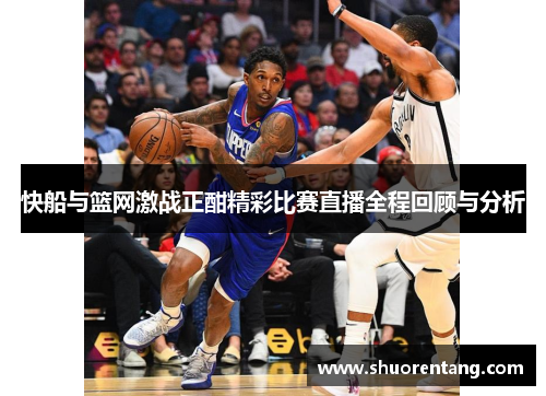 快船与篮网激战正酣精彩比赛直播全程回顾与分析