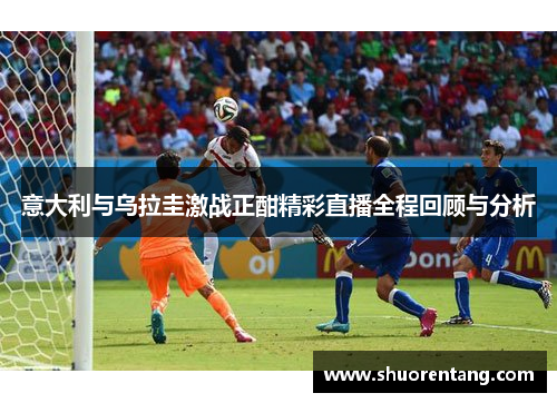 意大利与乌拉圭激战正酣精彩直播全程回顾与分析