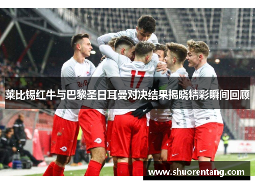 莱比锡红牛与巴黎圣日耳曼对决结果揭晓精彩瞬间回顾