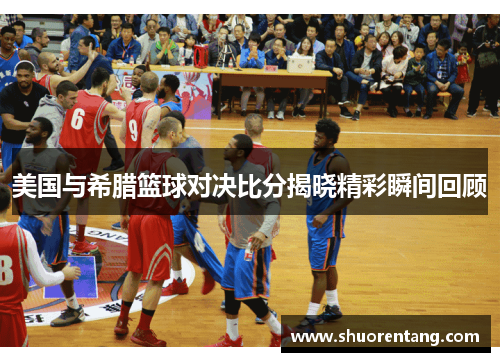 美国与希腊篮球对决比分揭晓精彩瞬间回顾
