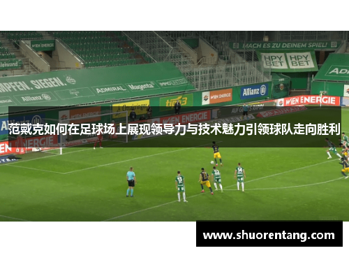 范戴克如何在足球场上展现领导力与技术魅力引领球队走向胜利