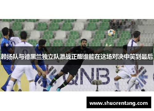 赖扬队与德黑兰独立队激战正酣谁能在这场对决中笑到最后