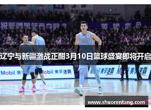 辽宁与新疆激战正酣3月10日篮球盛宴即将开启