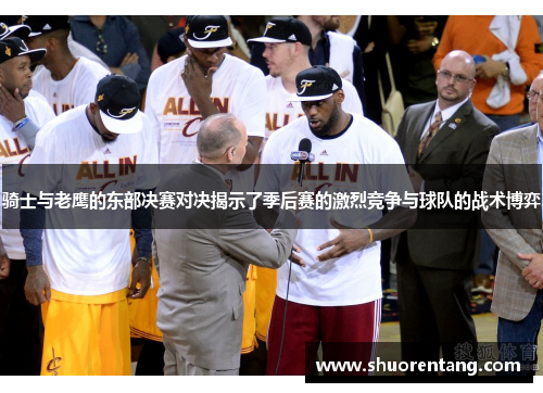 骑士与老鹰的东部决赛对决揭示了季后赛的激烈竞争与球队的战术博弈